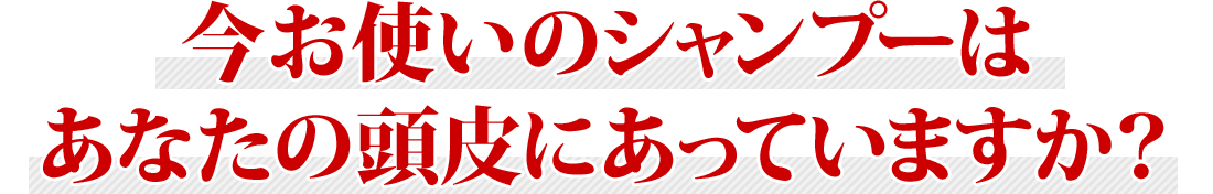 今お使いのシャンプーはあなたの頭皮にあっていますか？