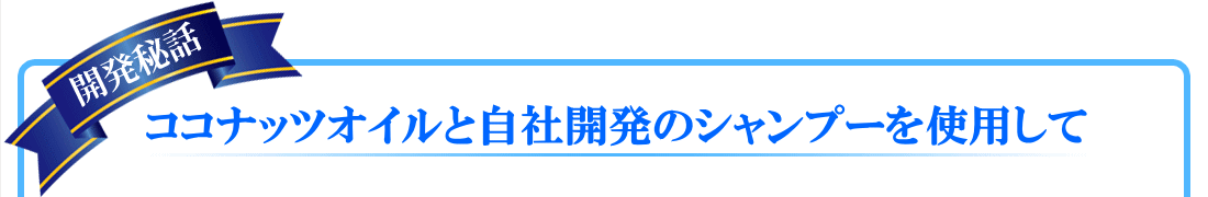 ココナッツオイルと自社開発のシャンプーを使用して