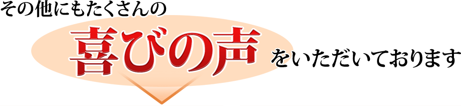 その他にもたくさんの喜びの声をいただいております
