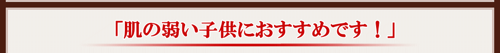 「肌の弱い子供におすすめです！」