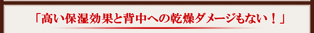 「高い保湿効果と背中への乾燥ダメージもない！」