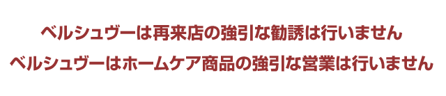 ベルシュヴーは再来店の強引な勧誘は行いません。ベルシュヴーはホームケア商品の強引な営業は行いません。